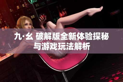 九·幺 破解版全新体验探秘与游戏玩法解析