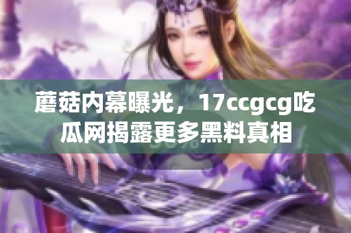 蘑菇内幕曝光，17ccgcg吃瓜网揭露更多黑料真相