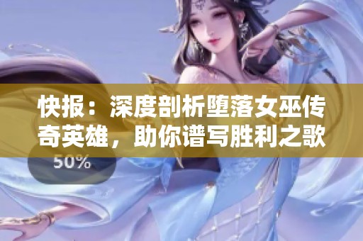 快报：深度剖析堕落女巫传奇英雄，助你谱写胜利之歌