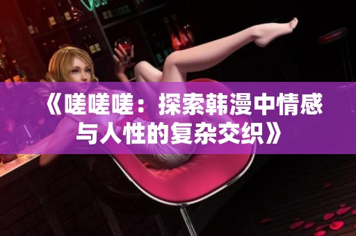《嗟嗟嗟：探索韩漫中情感与人性的复杂交织》