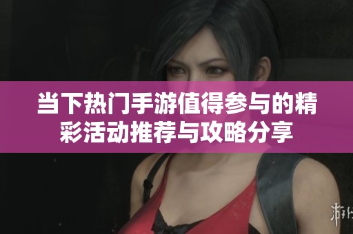 当下热门手游值得参与的精彩活动推荐与攻略分享
