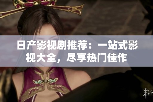 日产影视剧推荐：一站式影视大全，尽享热门佳作