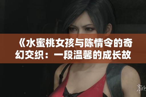 《水蜜桃女孩与陈情令的奇幻交织：一段温馨的成长故事》