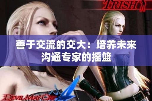善于交流的交大：培养未来沟通专家的摇篮