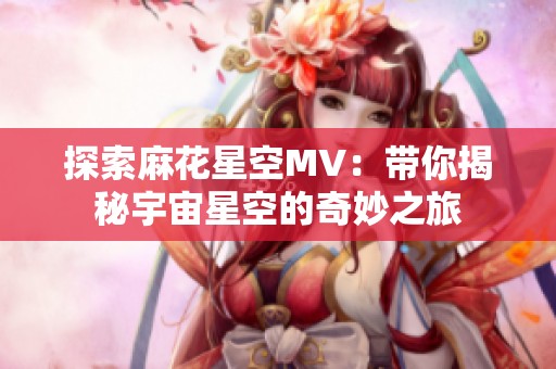 探索麻花星空MV：带你揭秘宇宙星空的奇妙之旅