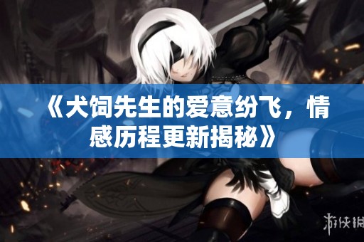 《犬饲先生的爱意纷飞，情感历程更新揭秘》