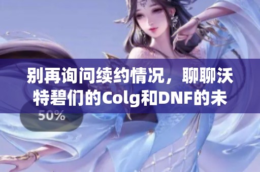 别再询问续约情况，聊聊沃特碧们的Colg和DNF的未来发展