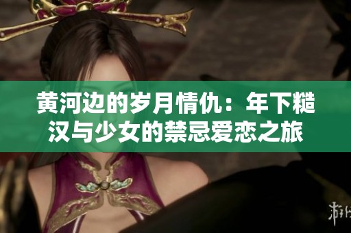 黄河边的岁月情仇：年下糙汉与少女的禁忌爱恋之旅