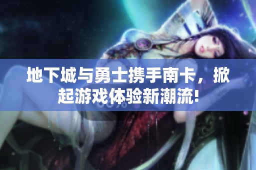 地下城与勇士携手南卡，掀起游戏体验新潮流!