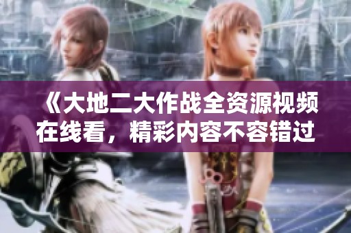 《大地二大作战全资源视频在线看，精彩内容不容错过》