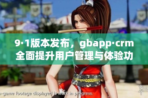 9·1版本发布，gbapp·crm全面提升用户管理与体验功能