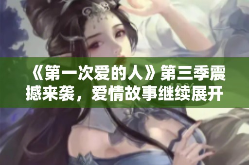 《第一次爱的人》第三季震撼来袭，爱情故事继续展开