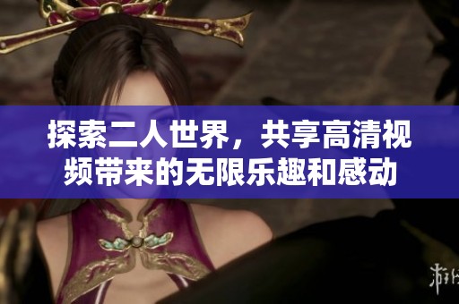 探索二人世界，共享高清视频带来的无限乐趣和感动