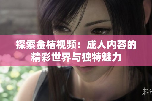 探索金桔视频：成人内容的精彩世界与独特魅力