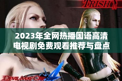 2023年全网热播国语高清电视剧免费观看推荐与盘点