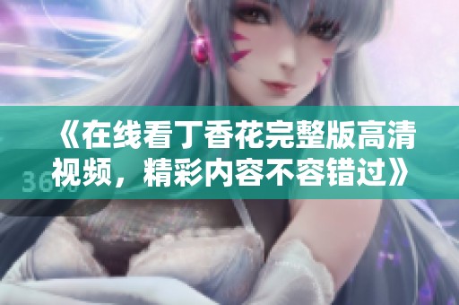 《在线看丁香花完整版高清视频，精彩内容不容错过》