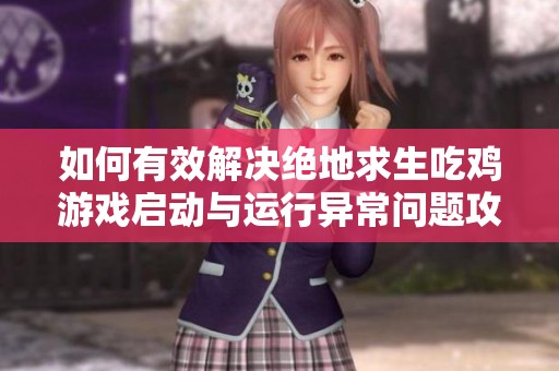 如何有效解决绝地求生吃鸡游戏启动与运行异常问题攻略