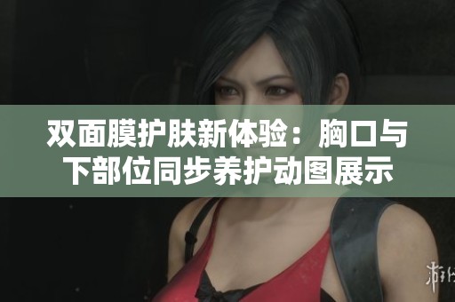 双面膜护肤新体验：胸口与下部位同步养护动图展示