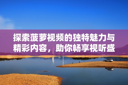 探索菠萝视频的独特魅力与精彩内容，助你畅享视听盛宴