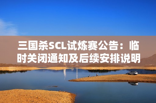 三国杀SCL试炼赛公告：临时关闭通知及后续安排说明