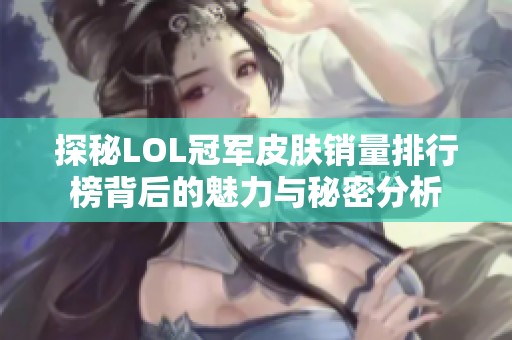 探秘LOL冠军皮肤销量排行榜背后的魅力与秘密分析