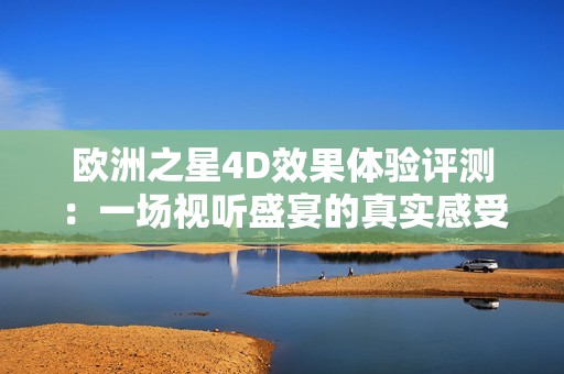 欧洲之星4D效果体验评测：一场视听盛宴的真实感受