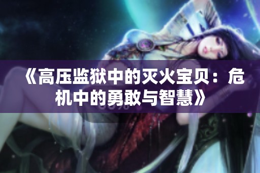 《高压监狱中的灭火宝贝：危机中的勇敢与智慧》