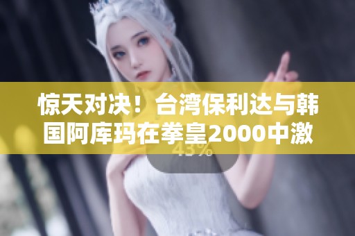 惊天对决！台湾保利达与韩国阿库玛在拳皇2000中激斗生死战