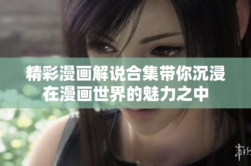 精彩漫画解说合集带你沉浸在漫画世界的魅力之中