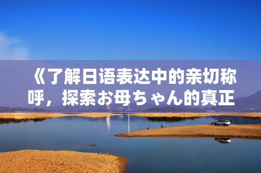 《了解日语表达中的亲切称呼，探索お母ちゃん的真正含义》