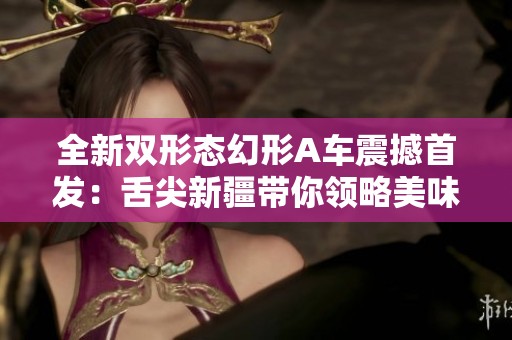 全新双形态幻形A车震撼首发：舌尖新疆带你领略美味与速度