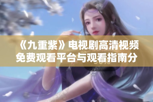 《九重紫》电视剧高清视频免费观看平台与观看指南分享