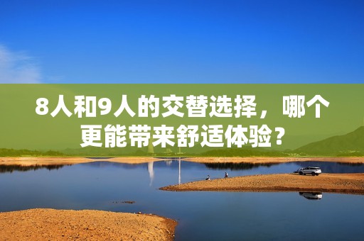 8人和9人的交替选择，哪个更能带来舒适体验？