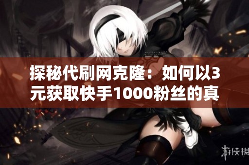 探秘代刷网克隆：如何以3元获取快手1000粉丝的真相与风险