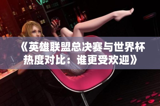 《英雄联盟总决赛与世界杯热度对比：谁更受欢迎》