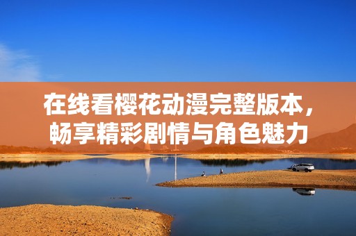 在线看樱花动漫完整版本，畅享精彩剧情与角色魅力