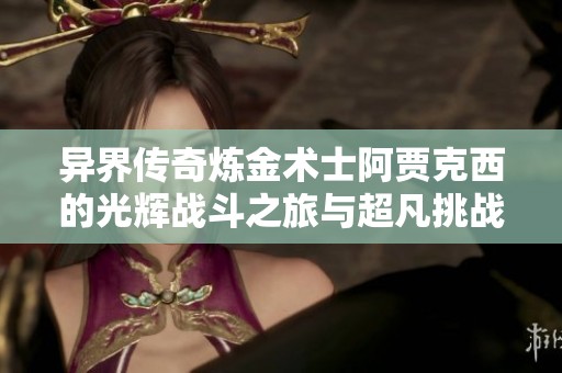 异界传奇炼金术士阿贾克西的光辉战斗之旅与超凡挑战