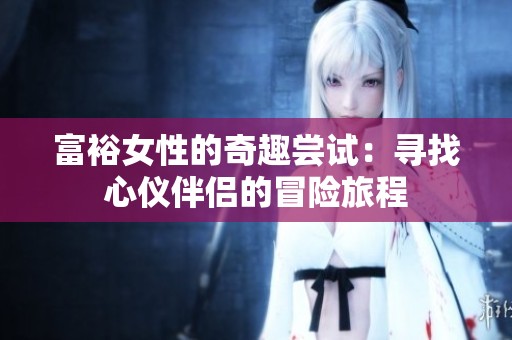 富裕女性的奇趣尝试：寻找心仪伴侣的冒险旅程