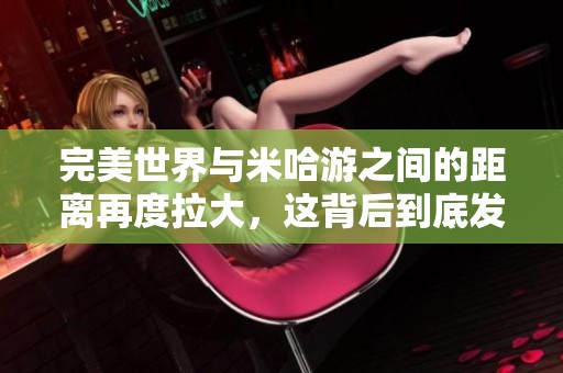 完美世界与米哈游之间的距离再度拉大，这背后到底发生了什么