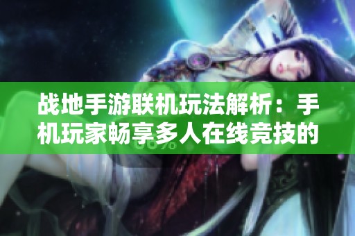 战地手游联机玩法解析：手机玩家畅享多人在线竞技的秘诀