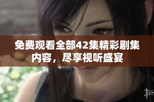 免费观看全部42集精彩剧集内容，尽享视听盛宴