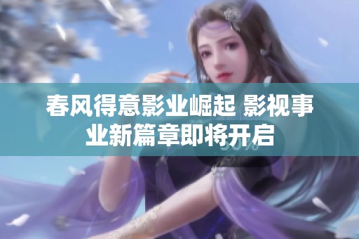 春风得意影业崛起 影视事业新篇章即将开启
