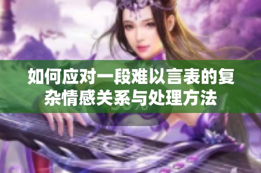 如何应对一段难以言表的复杂情感关系与处理方法