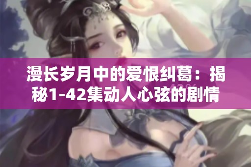 漫长岁月中的爱恨纠葛：揭秘1-42集动人心弦的剧情发展