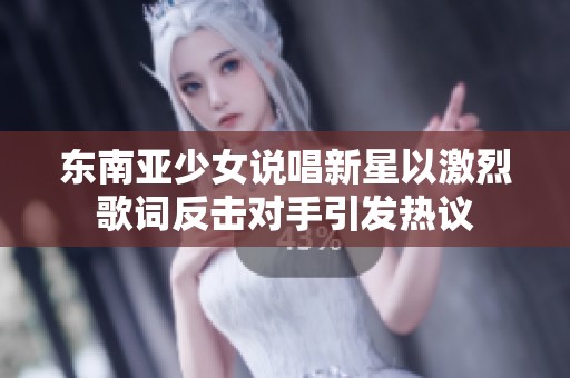 东南亚少女说唱新星以激烈歌词反击对手引发热议