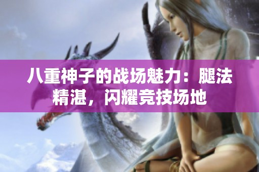 八重神子的战场魅力：腿法精湛，闪耀竞技场地