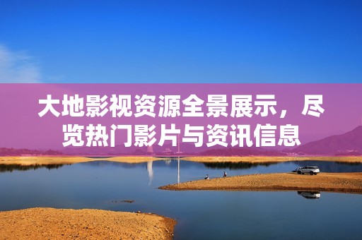 大地影视资源全景展示，尽览热门影片与资讯信息