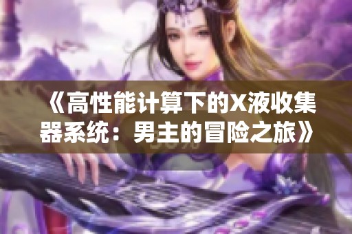 《高性能计算下的X液收集器系统：男主的冒险之旅》