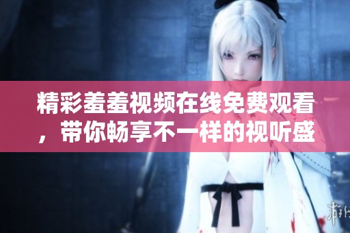 精彩羞羞视频在线免费观看，带你畅享不一样的视听盛宴