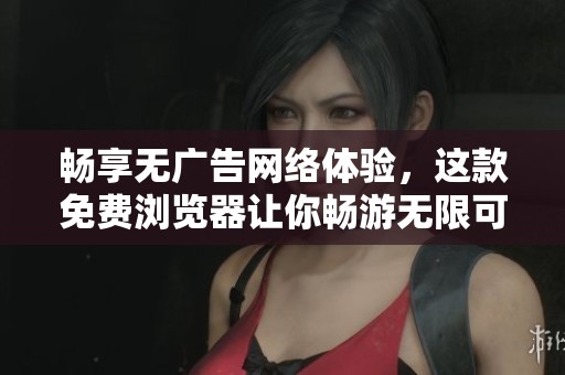 畅享无广告网络体验，这款免费浏览器让你畅游无限可能